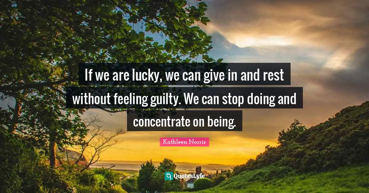 Kathleen Norris Quotes: "If we are lucky, we can give in and rest without feeling guilty. We can stop doing and concentrate on being."