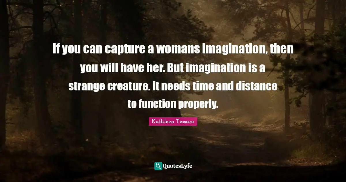 Kathleen Tessaro Quotes: "If you can capture a womans imagination, then you will have her. But imagination is a strange creature. It needs time and distance to function properly."