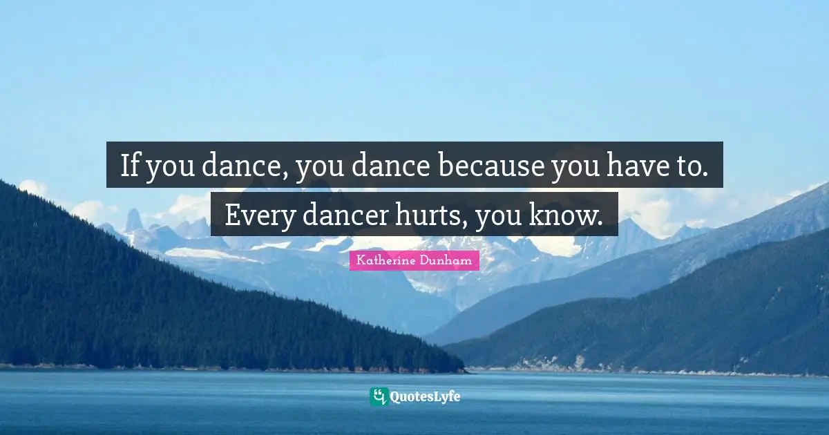 If you dance, you dance because you have to. Every dancer hurts, you know.