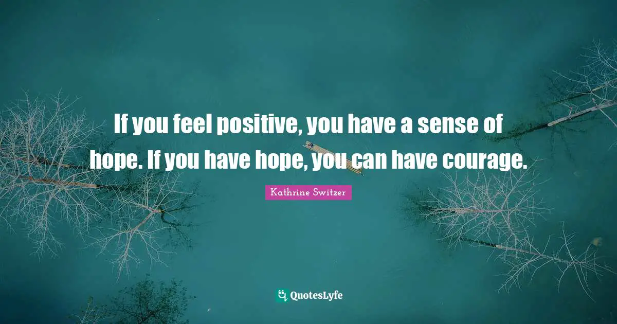 Kathrine Switzer Quotes: "If you feel positive, you have a sense of hope. If you have hope, you can have courage."