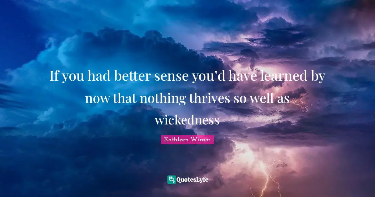 If you had better sense you’d have learned by now that nothing thrives so well as wickedness