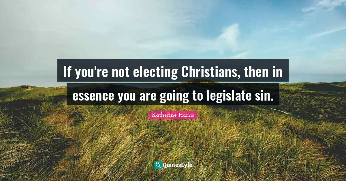 If you're not electing Christians, then in essence you are going to legislate sin.