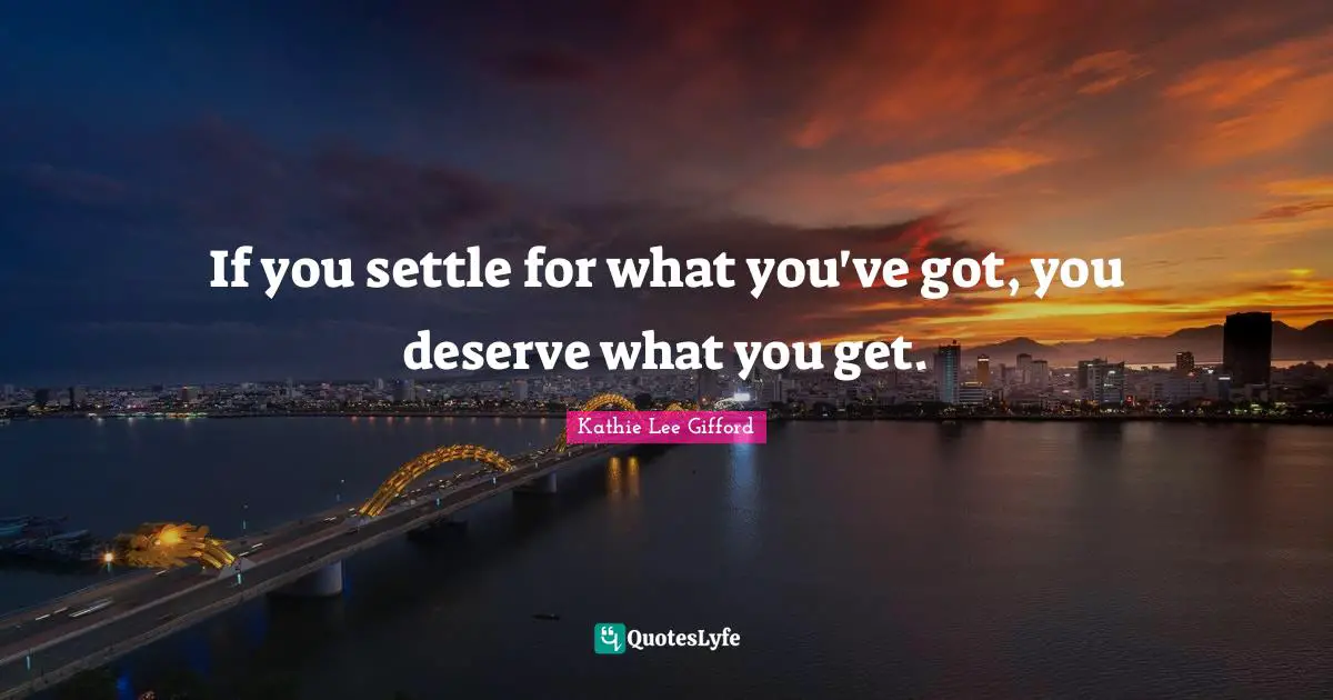 Kathie Lee Gifford Quotes: "If you settle for what you've got, you deserve what you get."