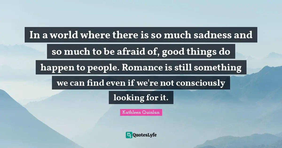 In a world where there is so much sadness and so much to be afraid of, good things do happen to people. Romance is still something we can find even if we're not consciously looking for it.