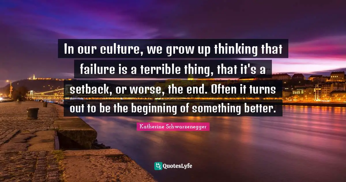 In our culture, we grow up thinking that failure is a terrible thing, that it's a setback, or worse, the end. Often it turns out to be the beginning of something better.
