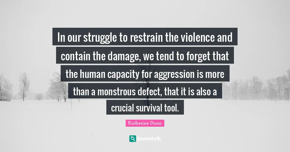 In our struggle to restrain the violence and contain the damage, we tend to forget that the human capacity for aggression is more than a monstrous defect, that it is also a crucial survival tool.