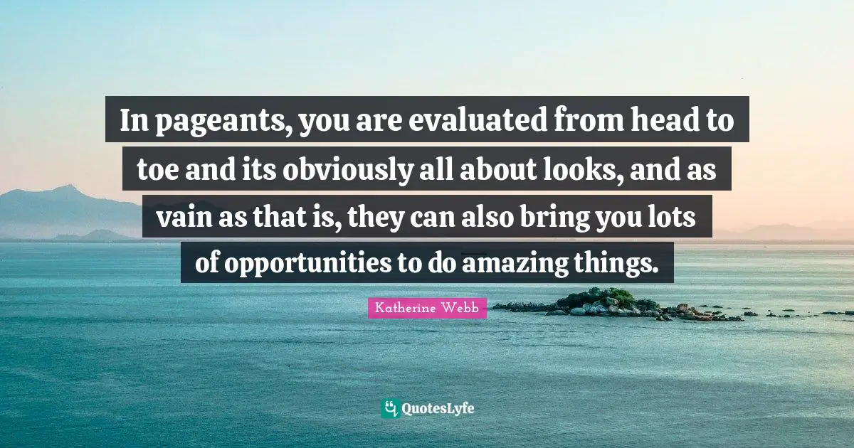 Katherine Webb Quotes: "In pageants, you are evaluated from head to toe and its obviously all about looks, and as vain as that is, they can also bring you lots of opportunities to do amazing things."