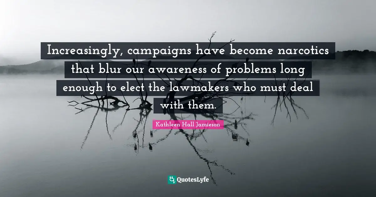 Narcotics Quotes: "Increasingly, campaigns have become narcotics that blur our awareness of problems long enough to elect the lawmakers who must deal with them."