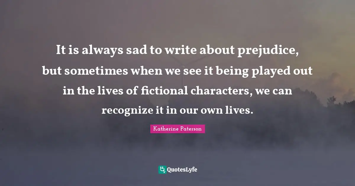It is always sad to write about prejudice, but sometimes when we see it being played out in the lives of fictional characters, we can recognize it in our own lives.