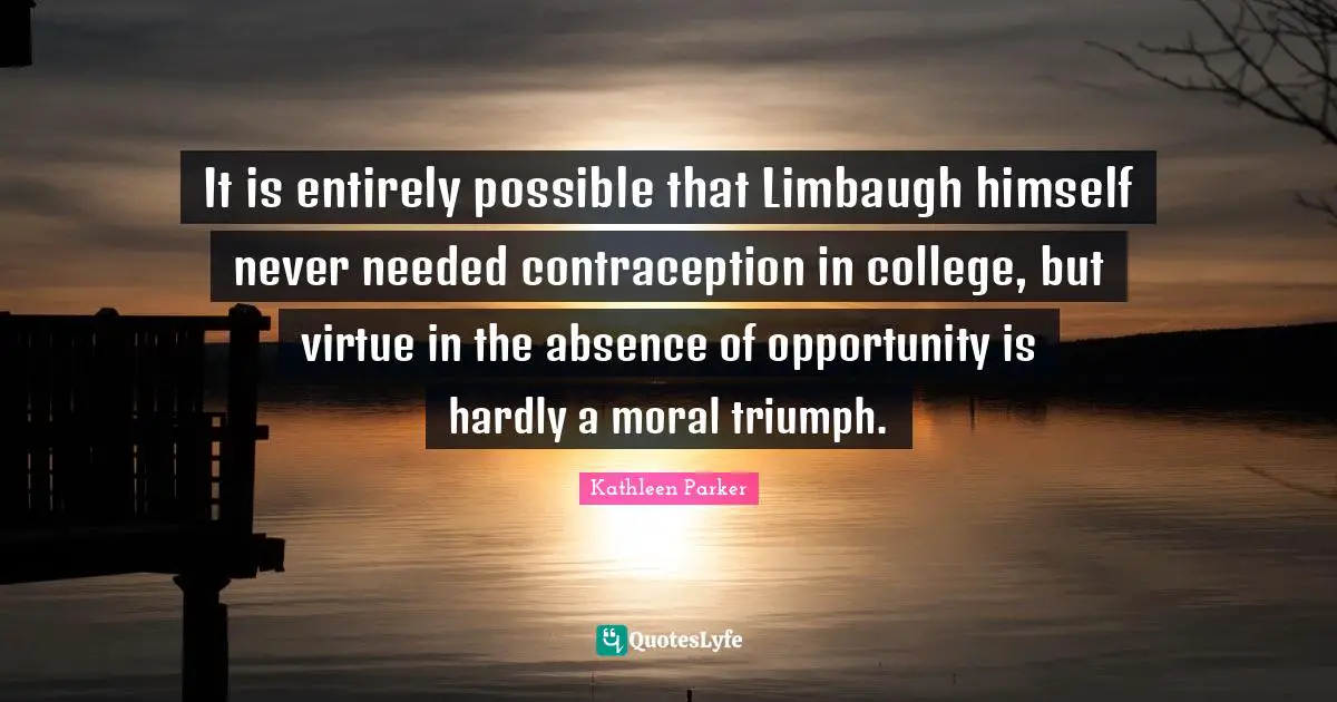 It is entirely possible that Limbaugh himself never needed contraception in college, but virtue in the absence of opportunity is hardly a moral triumph.