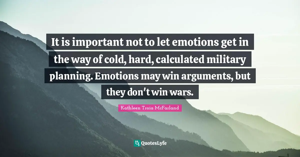 It is important not to let emotions get in the way of cold, hard, calculated military planning. Emotions may win arguments, but they don't win wars.