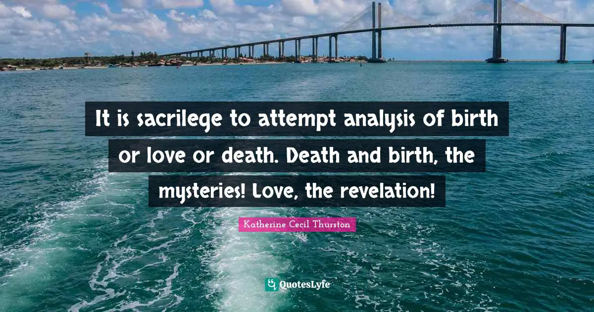 It is sacrilege to attempt analysis of birth or love or death. Death and birth, the mysteries! Love, the revelation!