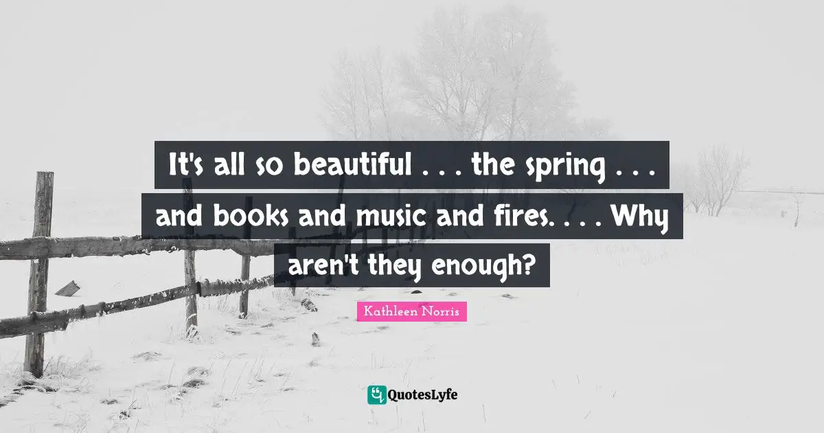 Kathleen Norris Quotes: "It's all so beautiful . . . the spring . . . and books and music and fires. . . . Why aren't they enough?"