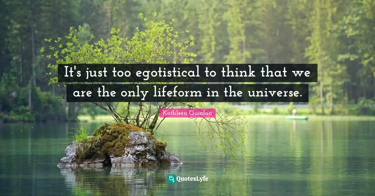 It's just too egotistical to think that we are the only lifeform in the universe.