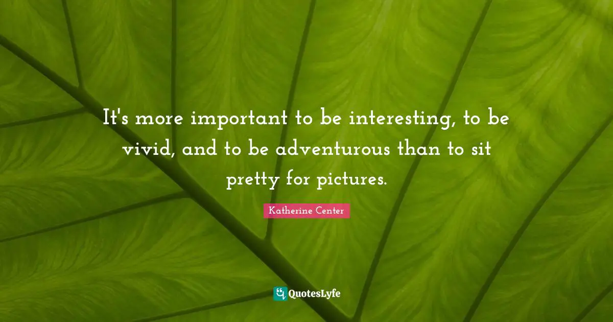 It's more important to be interesting, to be vivid, and to be adventurous than to sit pretty for pictures.