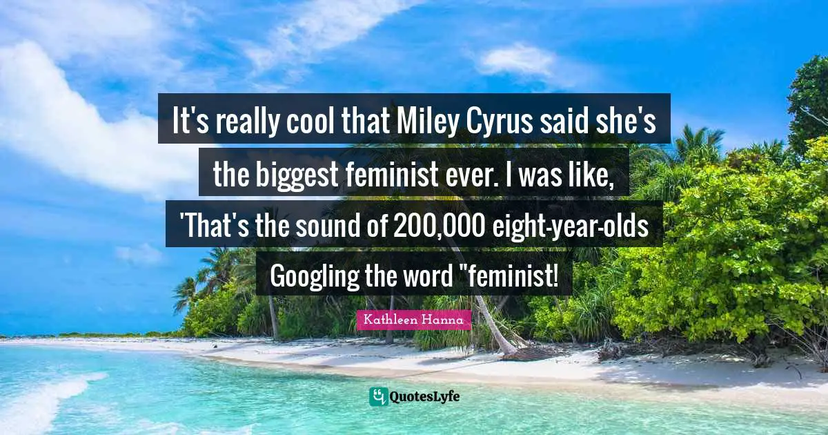 It's really cool that Miley Cyrus said she's the biggest feminist ever. I was like, 'That's the sound of 200,000 eight-year-olds Googling the word "feminist!