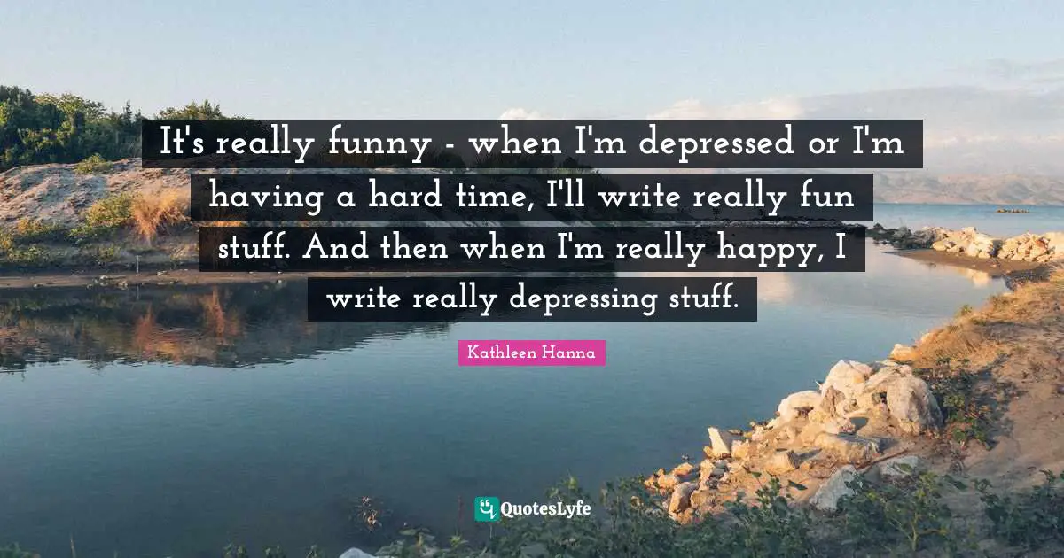 Having A Hard Time Quotes: "It's really funny - when I'm depressed or I'm having a hard time, I'll write really fun stuff. And then when I'm really happy, I write really depressing stuff."
