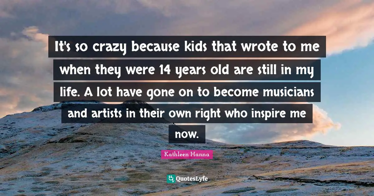 It's so crazy because kids that wrote to me when they were 14 years old are still in my life. A lot have gone on to become musicians and artists in their own right who inspire me now.