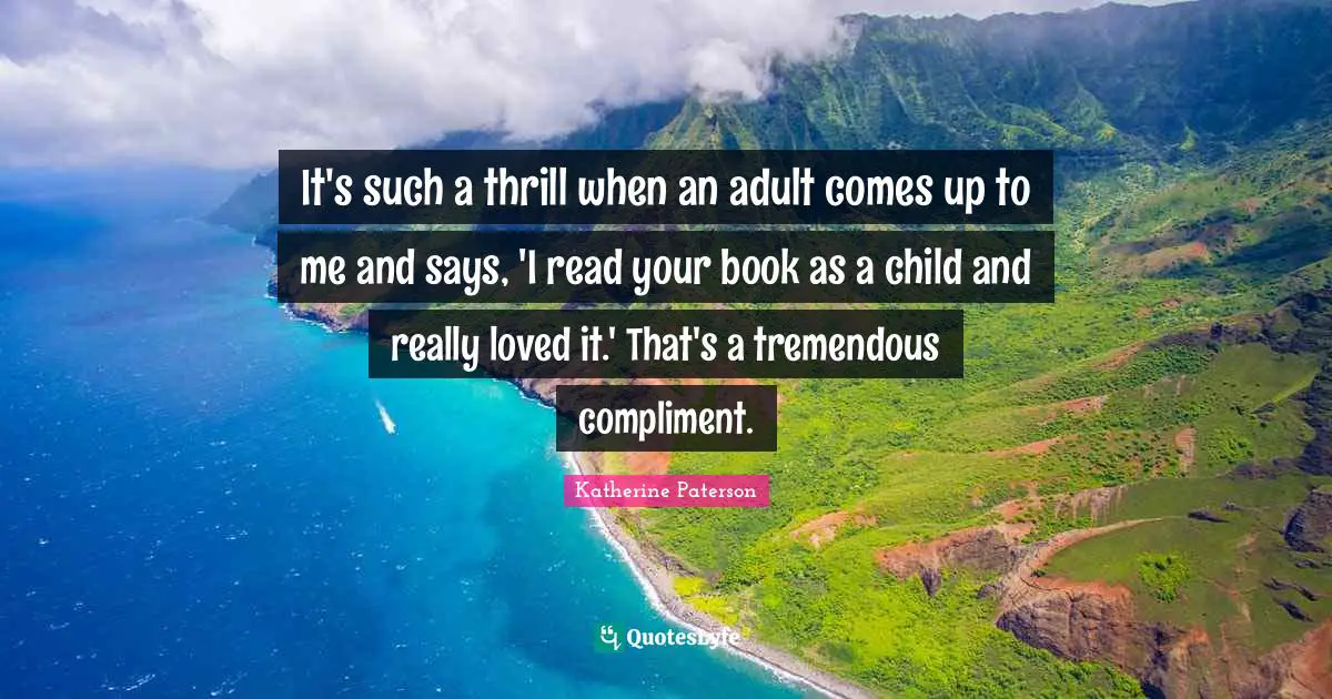 It's such a thrill when an adult comes up to me and says, 'I read your book as a child and really loved it.' That's a tremendous compliment.