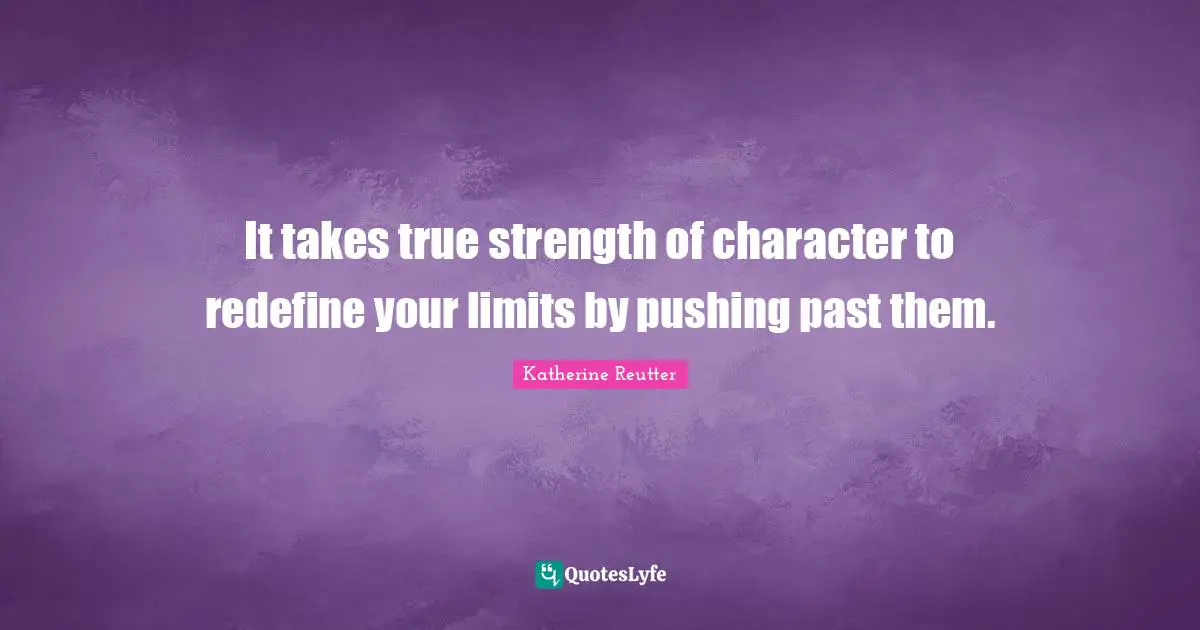 It takes true strength of character to redefine your limits by pushing past them.
