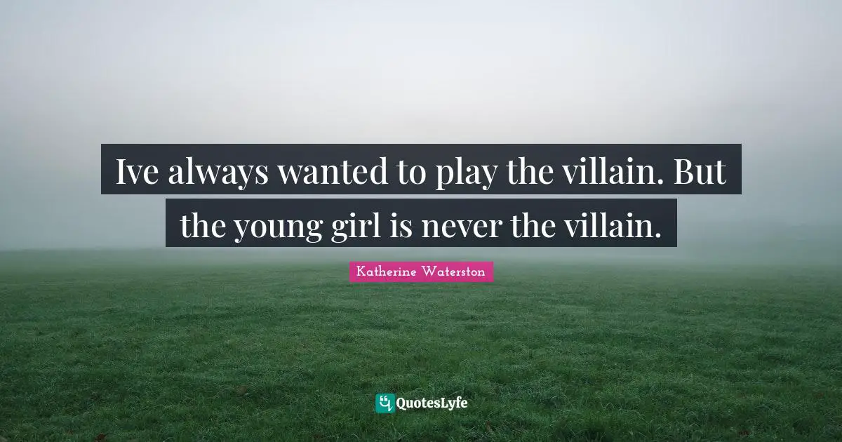 Ive always wanted to play the villain. But the young girl is never the villain.