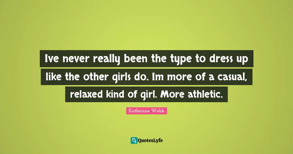 Ive never really been the type to dress up like the other girls do. Im more of a casual, relaxed kind of girl. More athletic.