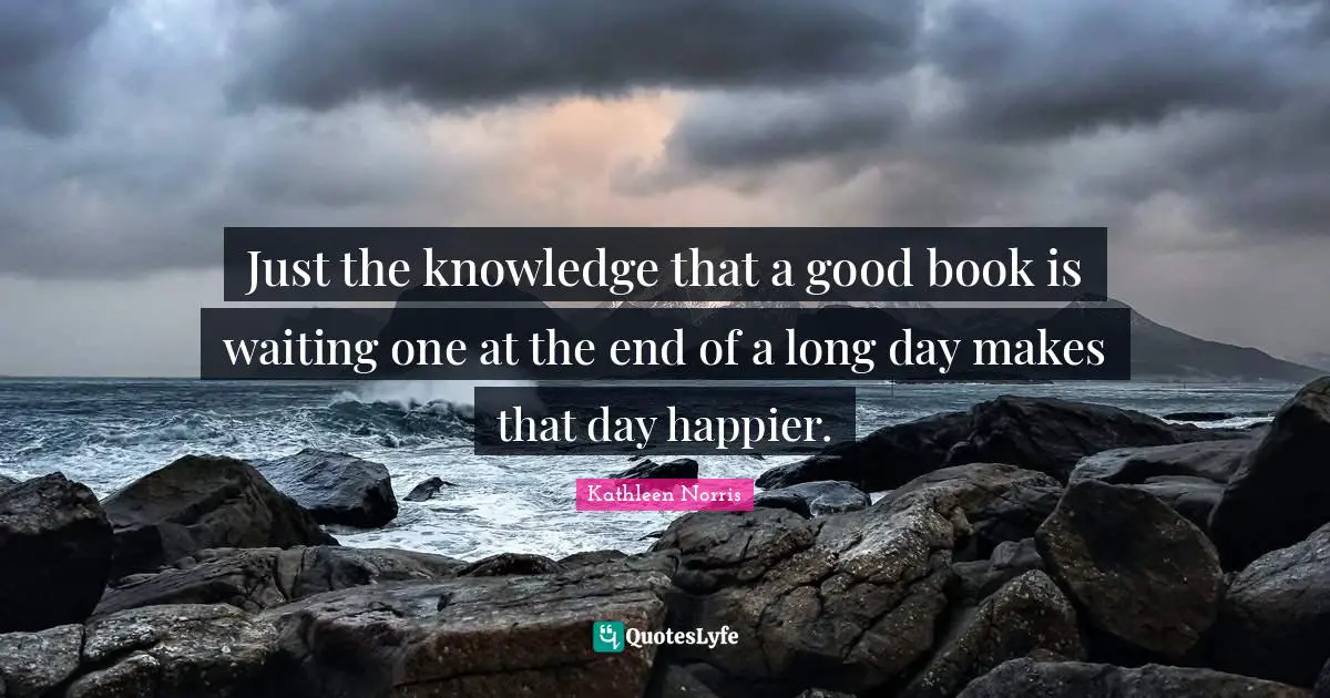 Just the knowledge that a good book is waiting one at the end of a long day makes that day happier.