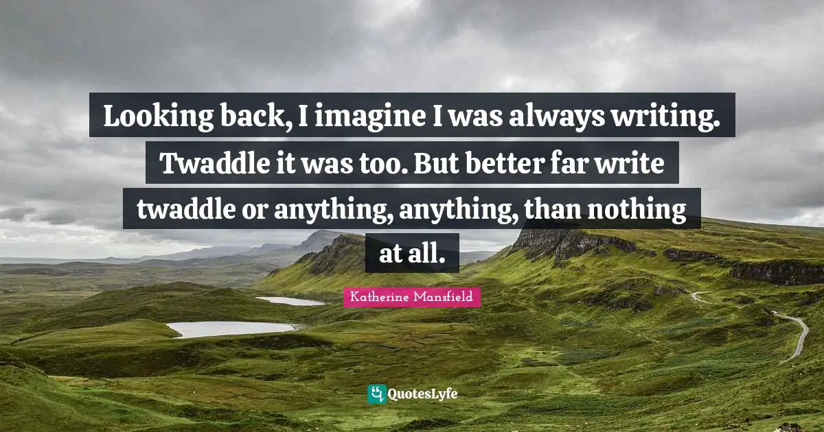 Katherine Mansfield Quotes: "Looking back, I imagine I was always writing. Twaddle it was too. But better far write twaddle or anything, anything, than nothing at all."