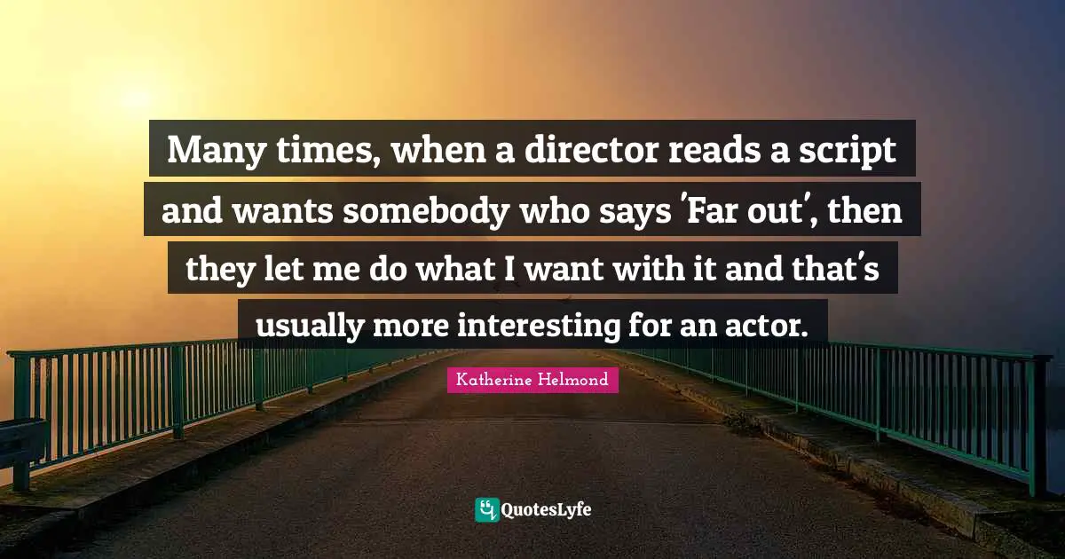 Many times, when a director reads a script and wants somebody who says 'Far out', then they let me do what I want with it and that's usually more interesting for an actor.