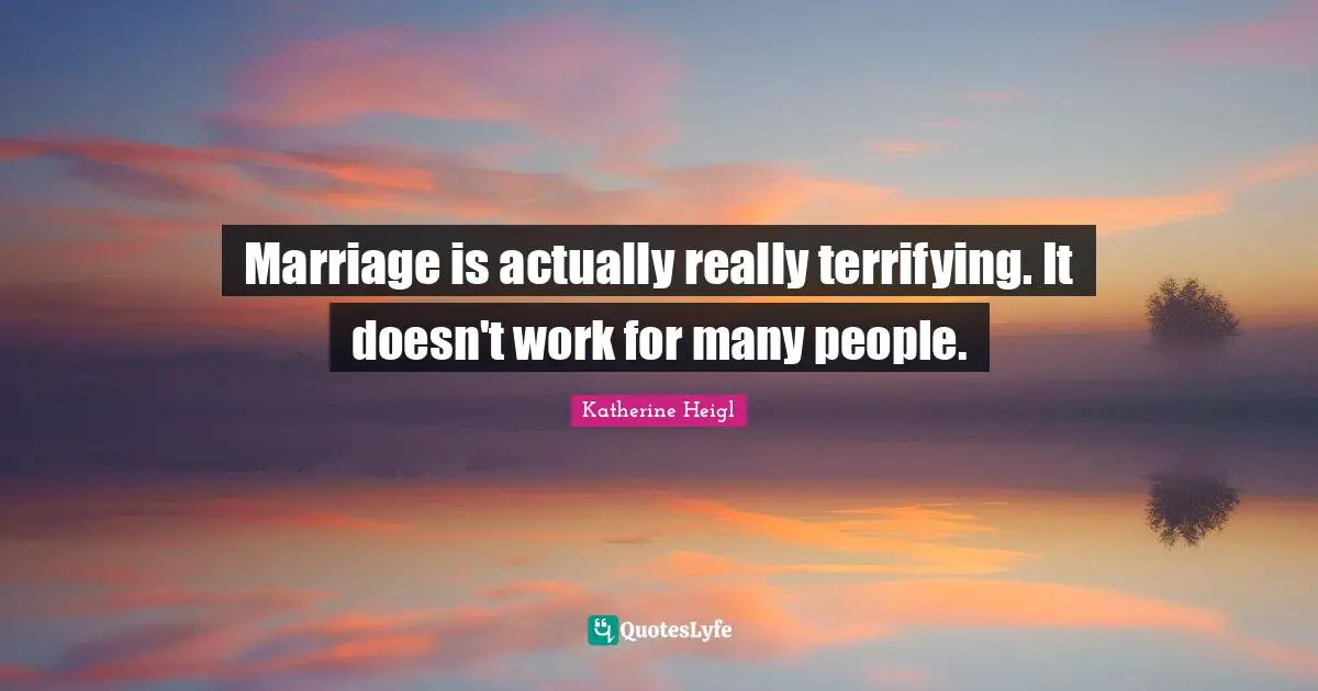 Marriage is actually really terrifying. It doesn't work for many people.