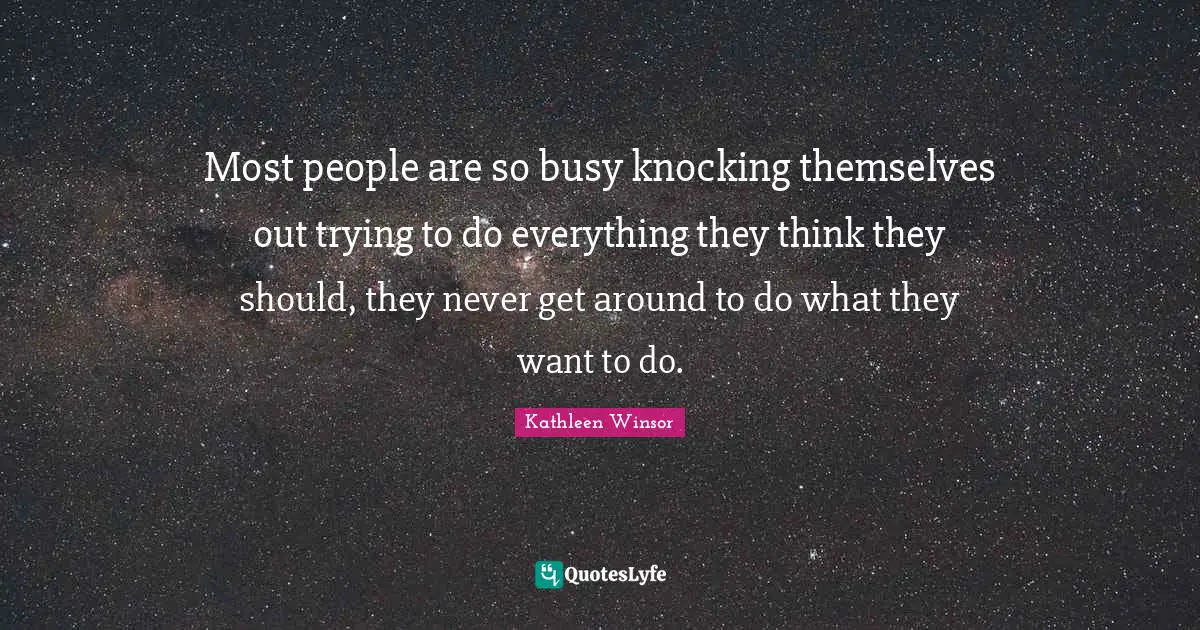 Most people are so busy knocking themselves out trying to do everything they think they should, they never get around to do what they want to do.