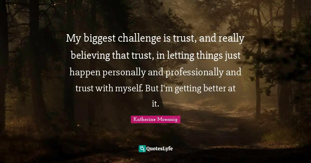 Katherine Moennig Quotes: "My biggest challenge is trust, and really believing that trust, in letting things just happen personally and professionally and trust with myself. But I'm getting better at it."