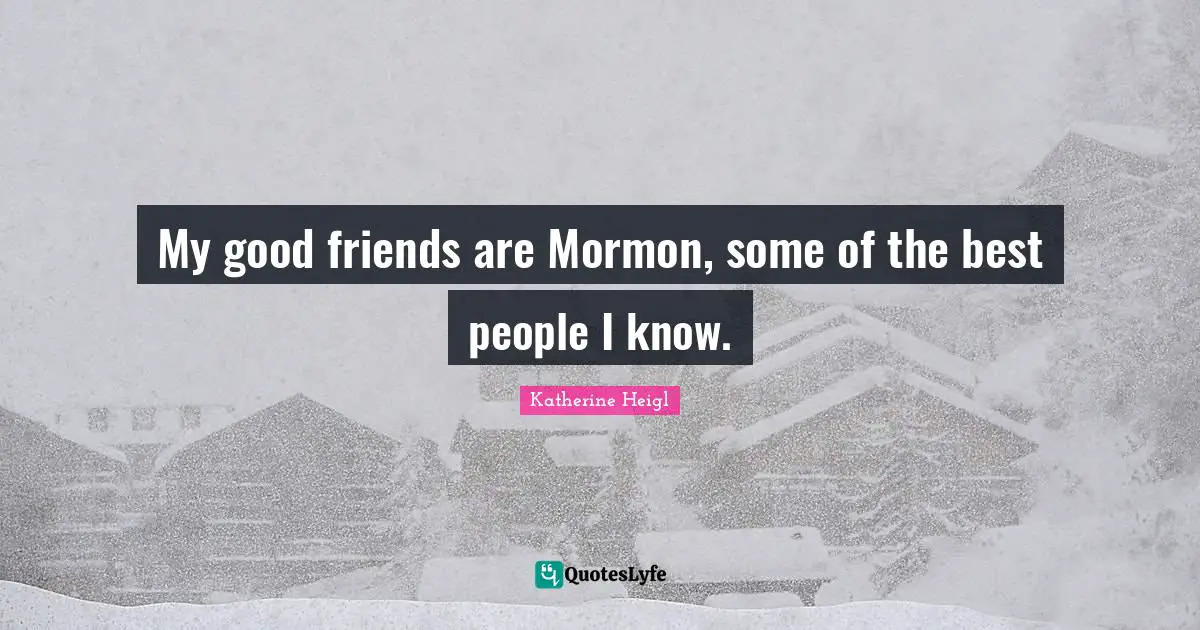 My good friends are Mormon, some of the best people I know.