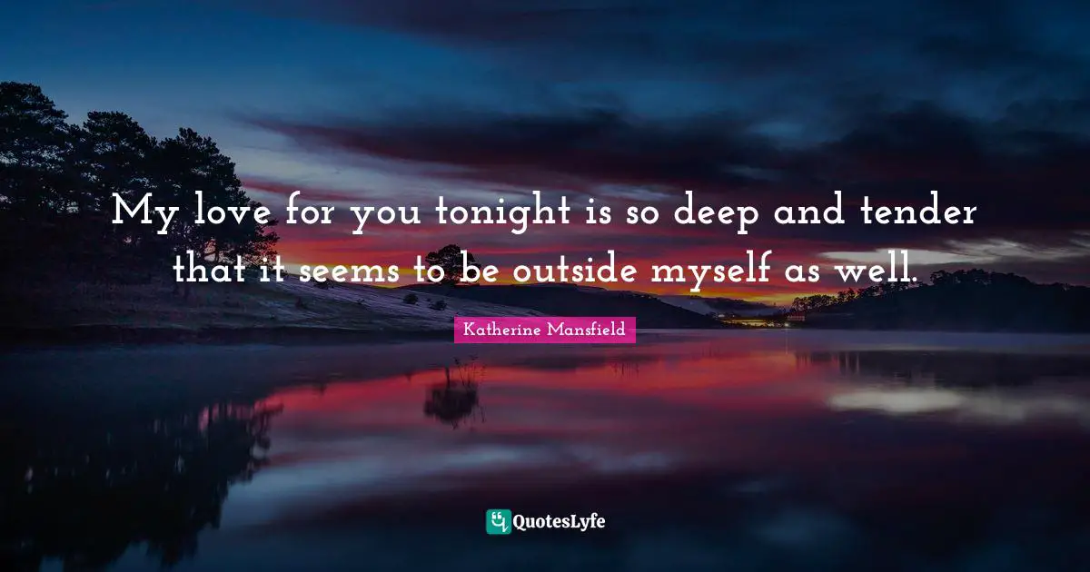 Katherine Mansfield Quotes: "My love for you tonight is so deep and tender that it seems to be outside myself as well."