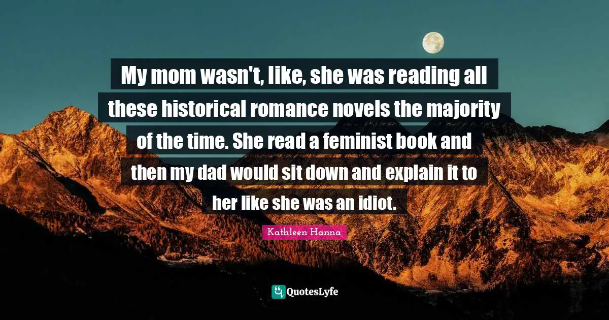 My mom wasn't, like, she was reading all these historical romance novels the majority of the time. She read a feminist book and then my dad would sit down and explain it to her like she was an idiot.