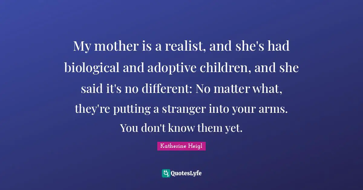 My mother is a realist, and she's had biological and adoptive children, and she said it's no different: No matter what, they're putting a stranger into your arms. You don't know them yet.