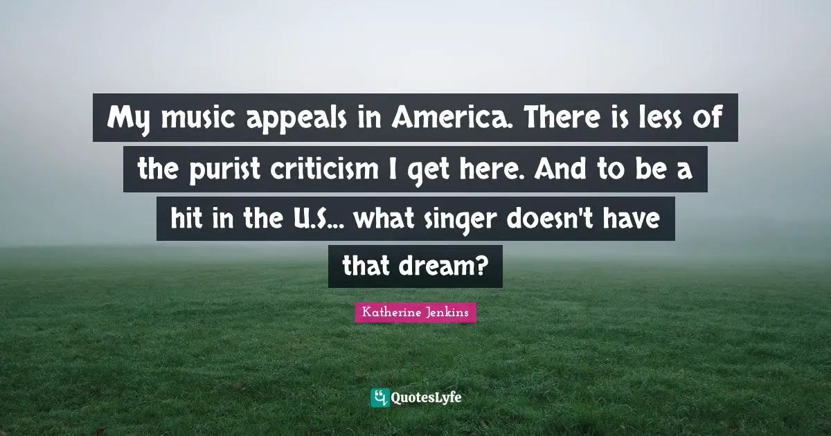 My music appeals in America. There is less of the purist criticism I get here. And to be a hit in the U.S... what singer doesn't have that dream?