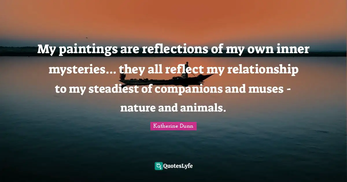 Nature And Animals Quotes: "My paintings are reflections of my own inner mysteries... they all reflect my relationship to my steadiest of companions and muses - nature and animals."