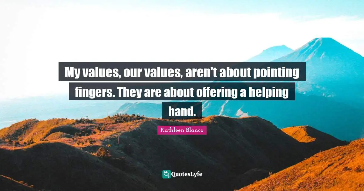 My values, our values, aren't about pointing fingers. They are about offering a helping hand.