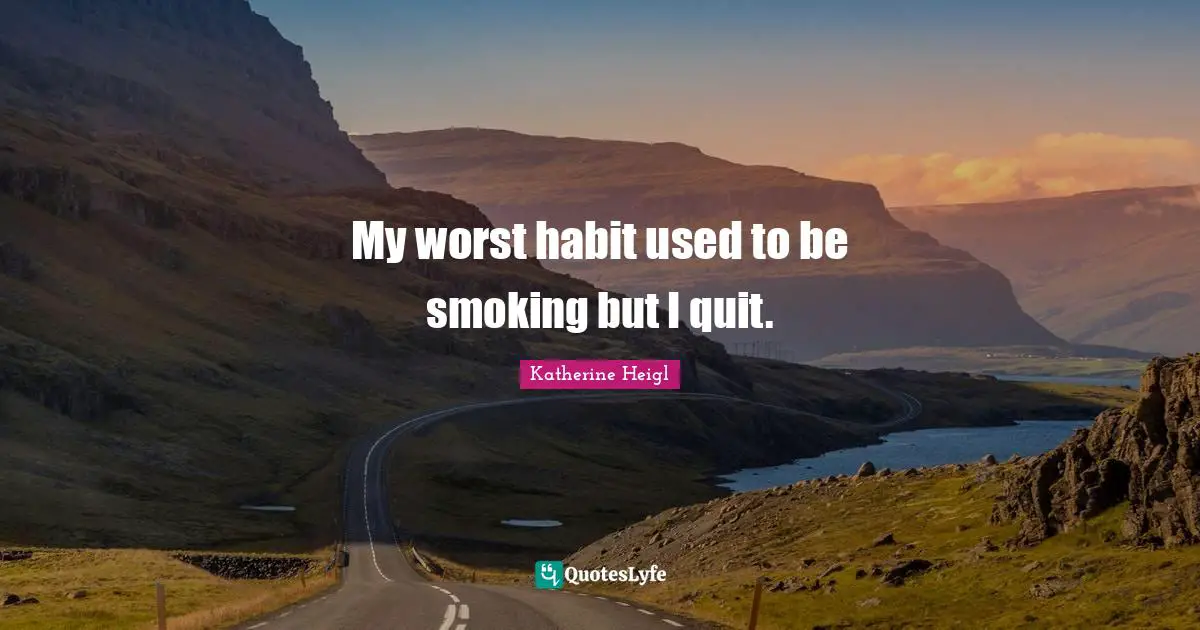 My worst habit used to be smoking but I quit.