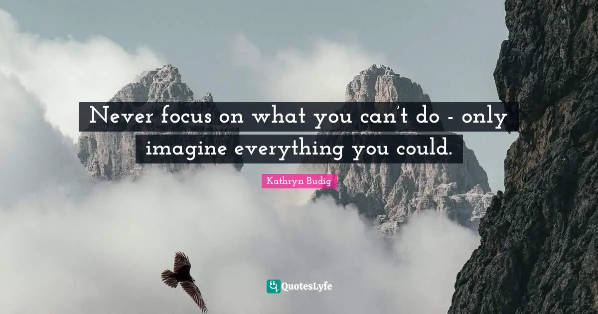 Never focus on what you can’t do - only imagine everything you could.