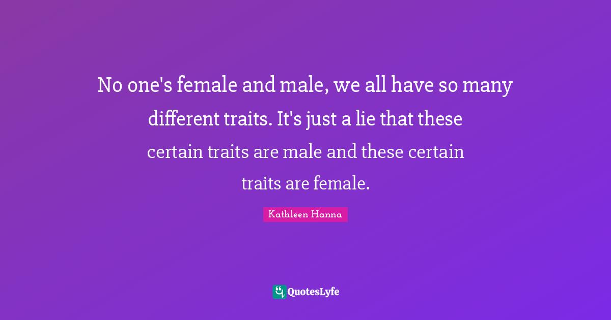 No one's female and male, we all have so many different traits. It's just a lie that these certain traits are male and these certain traits are female.