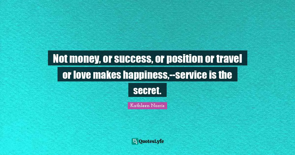 Not money, or success, or position or travel or love makes happiness,--service is the secret.