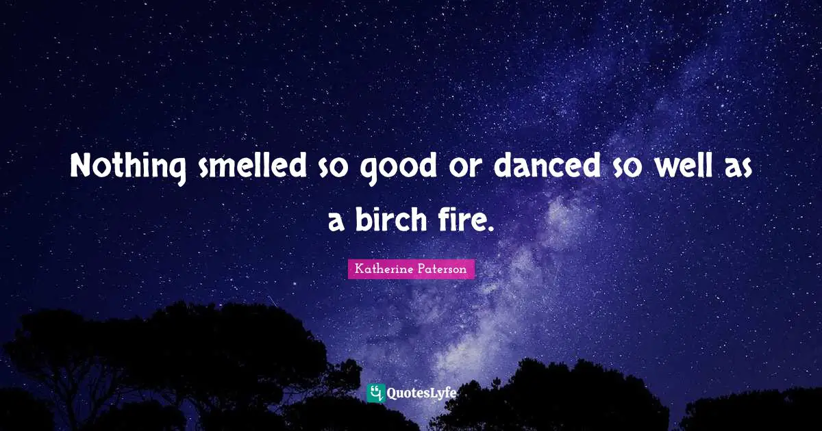 Katherine Paterson Quotes: "Nothing smelled so good or danced so well as a birch fire."