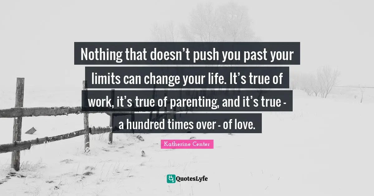 Nothing that doesn’t push you past your limits can change your life. It’s true of work, it’s true of parenting, and it’s true — a hundred times over — of love.