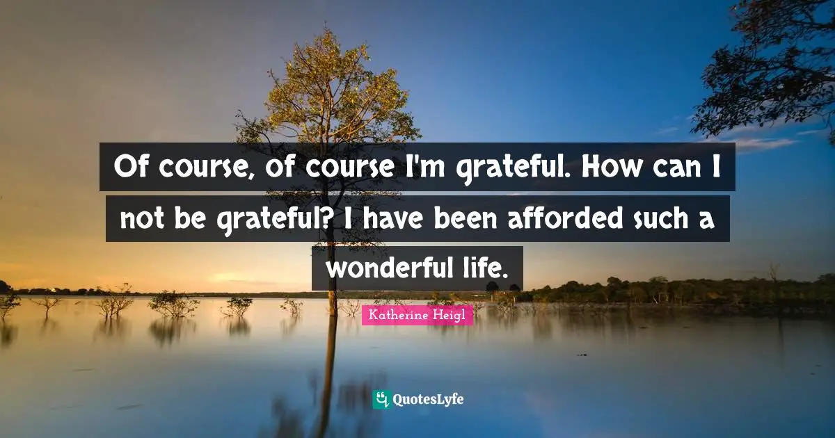 It S A Wonderful Life Quotes: "Of course, of course I'm grateful. How can I not be grateful? I have been afforded such a wonderful life."