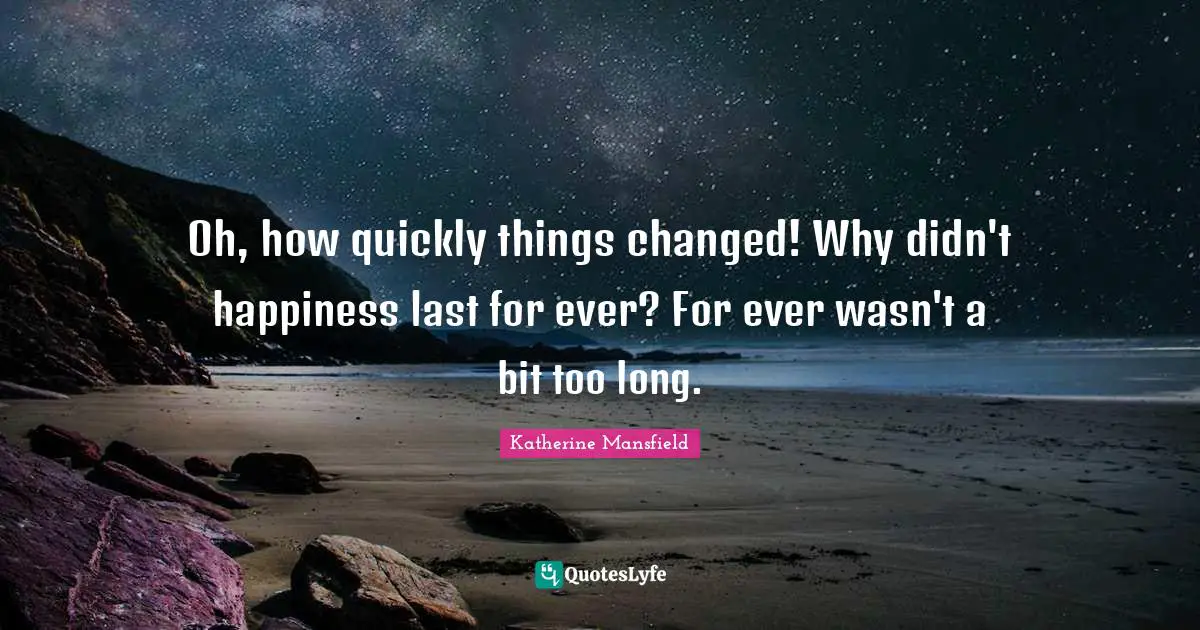 Oh, how quickly things changed! Why didn't happiness last for ever? For ever wasn't a bit too long.