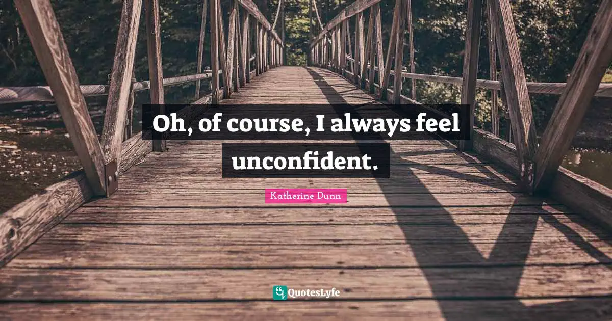 Oh, of course, I always feel unconfident.