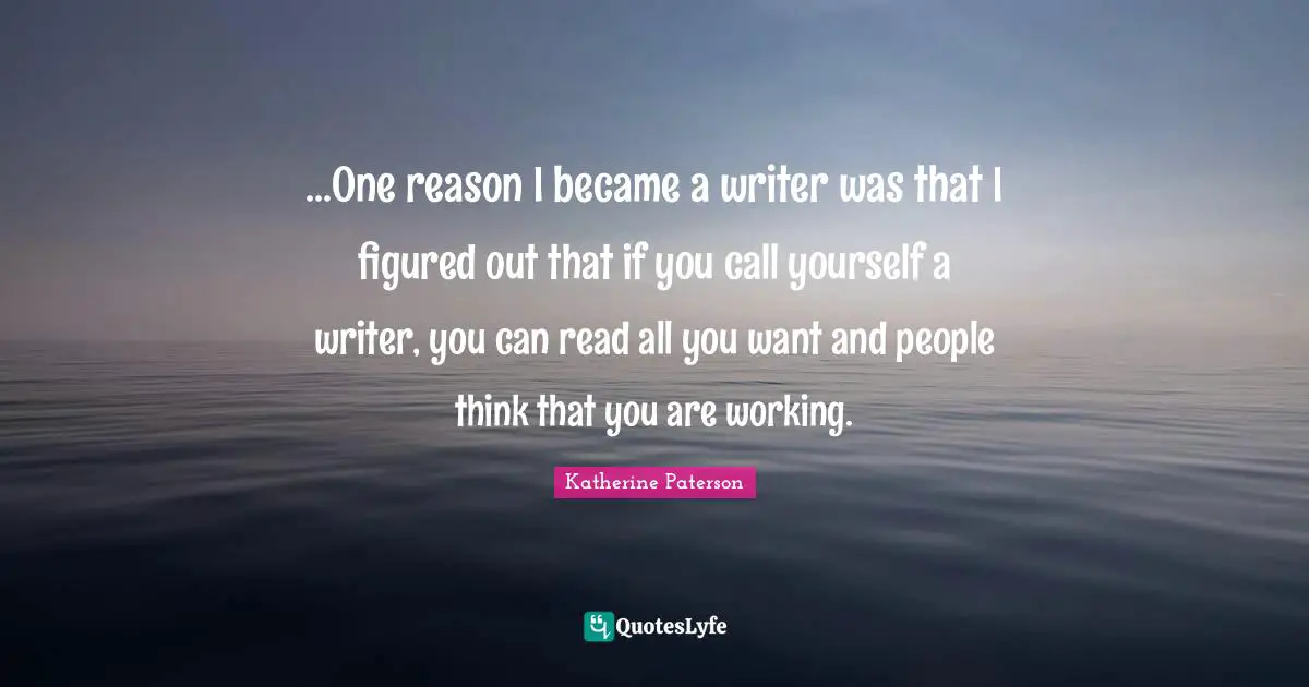Katherine Paterson Quotes: "...One reason I became a writer was that I figured out that if you call yourself a writer, you can read all you want and people think that you are working."