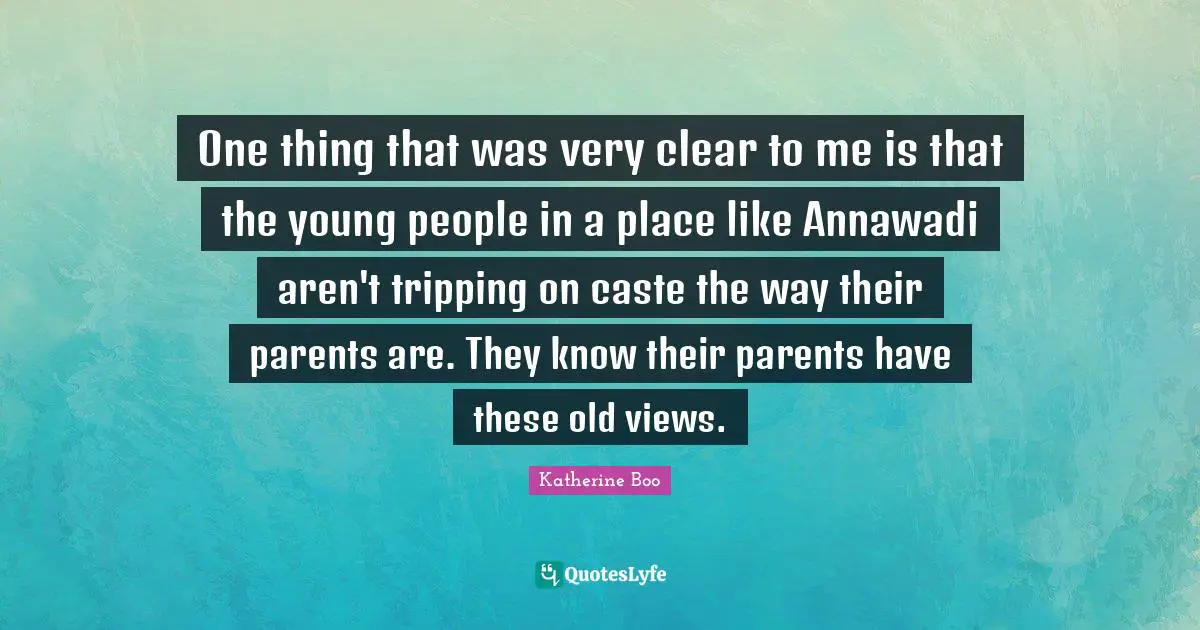 One thing that was very clear to me is that the young people in a place like Annawadi aren't tripping on caste the way their parents are. They know their parents have these old views.